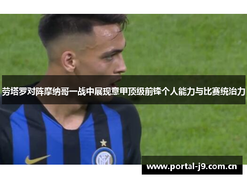 劳塔罗对阵摩纳哥一战中展现意甲顶级前锋个人能力与比赛统治力