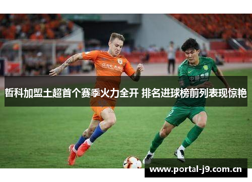 哲科加盟土超首个赛季火力全开 排名进球榜前列表现惊艳
